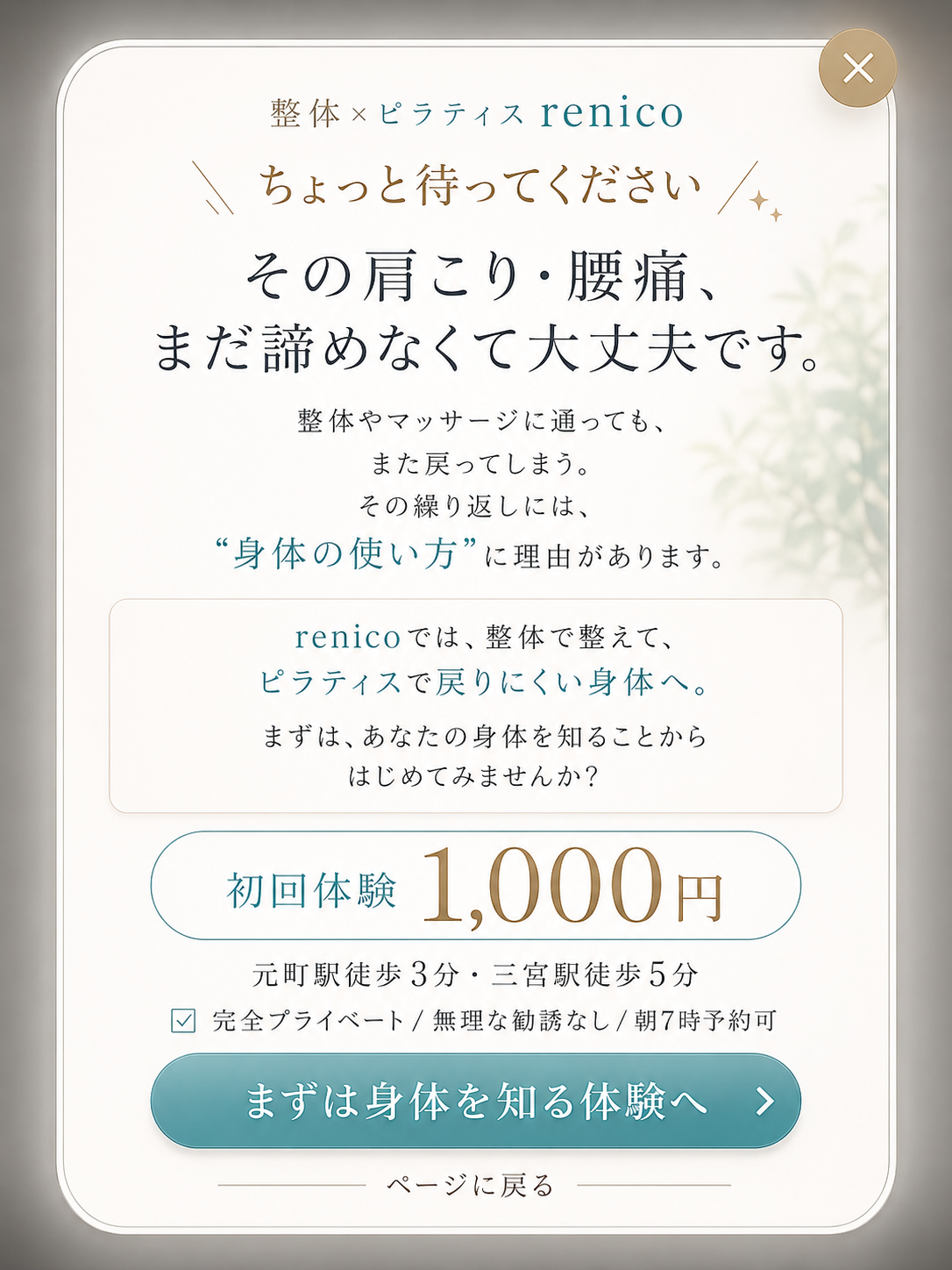 ちょっと待ってください。その肩こり・腰痛、まだ諦めなくて大丈夫です。整体やマッサージに通っても、また戻ってしまう。その繰り返しには“身体の使い方”に理由があります。renicoでは、整体で整えて、ピラティスで戻りにくい身体へ。まずは、あなたの身体を知ることからはじめてみませんか？初回体験1,000円 元町駅徒歩3分・三宮駅徒歩5分 完全プライベート／無理な勧誘なし／朝7時予約可