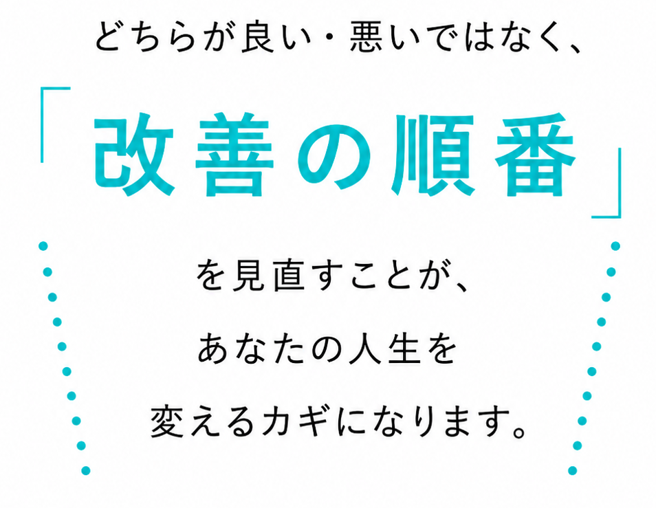 どちらが良い・悪いではなく、「改善の順番」を見直すことが、あなたの人生を変えるカギになります。
